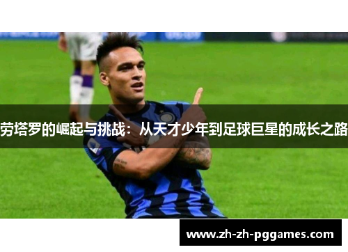 劳塔罗的崛起与挑战:从天才少年到足球巨星的成长之路