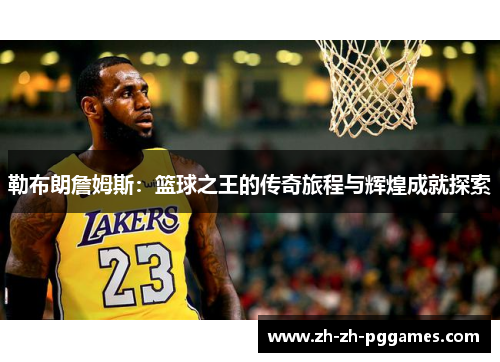 勒布朗詹姆斯:篮球之王的传奇旅程与辉煌成就探索