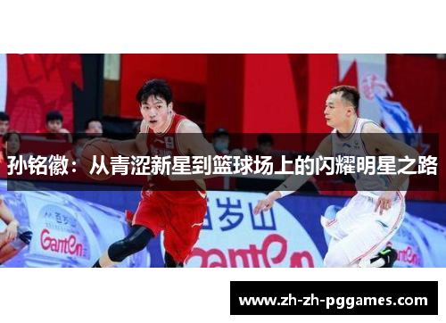 孙铭徽:从青涩新星到篮球场上的闪耀明星之路